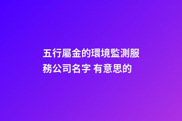 五行屬金的環境監測服務公司名字 有意思的-第1張-公司起名-玄機派